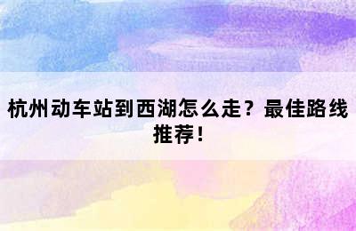 杭州动车站到西湖怎么走？最佳路线推荐！