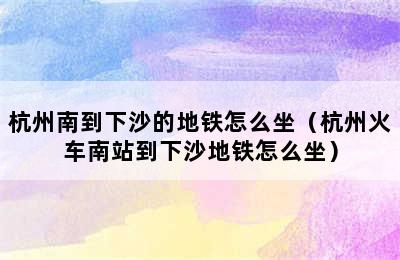 杭州南到下沙的地铁怎么坐（杭州火车南站到下沙地铁怎么坐）