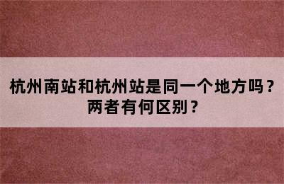杭州南站和杭州站是同一个地方吗？两者有何区别？