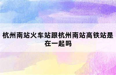 杭州南站火车站跟杭州南站高铁站是在一起吗