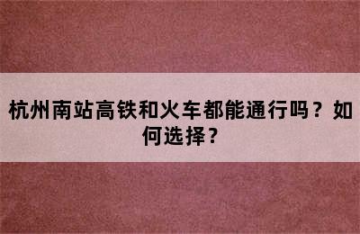 杭州南站高铁和火车都能通行吗？如何选择？