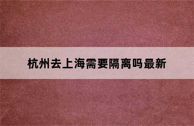 杭州去上海需要隔离吗最新