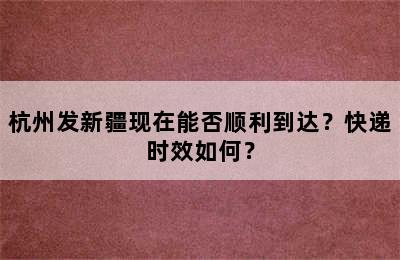 杭州发新疆现在能否顺利到达？快递时效如何？