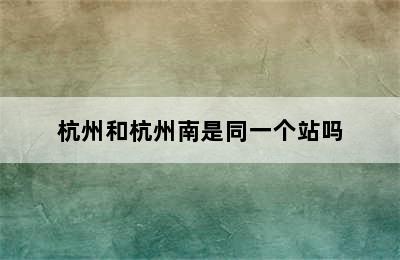 杭州和杭州南是同一个站吗