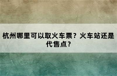 杭州哪里可以取火车票？火车站还是代售点？
