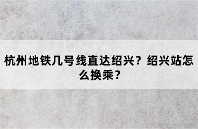 杭州地铁几号线直达绍兴？绍兴站怎么换乘？
