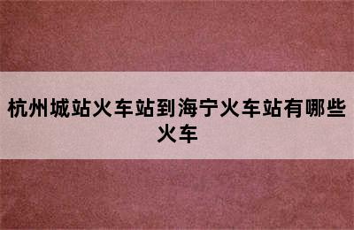 杭州城站火车站到海宁火车站有哪些火车