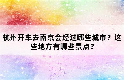 杭州开车去南京会经过哪些城市？这些地方有哪些景点？