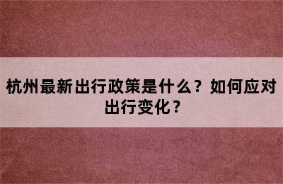 杭州最新出行政策是什么？如何应对出行变化？