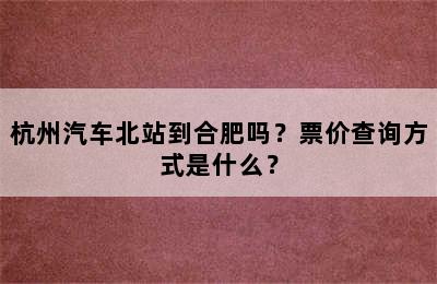 杭州汽车北站到合肥吗？票价查询方式是什么？