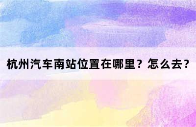 杭州汽车南站位置在哪里？怎么去？