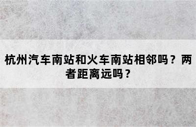 杭州汽车南站和火车南站相邻吗？两者距离远吗？