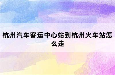 杭州汽车客运中心站到杭州火车站怎么走