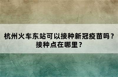 杭州火车东站可以接种新冠疫苗吗？接种点在哪里？
