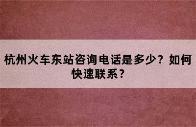 杭州火车东站咨询电话是多少？如何快速联系？