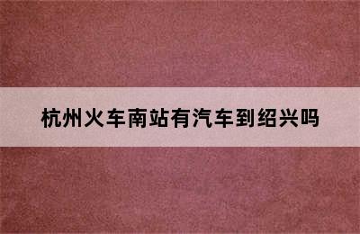 杭州火车南站有汽车到绍兴吗
