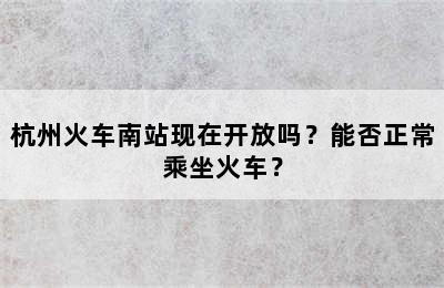 杭州火车南站现在开放吗？能否正常乘坐火车？