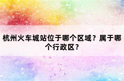 杭州火车城站位于哪个区域？属于哪个行政区？