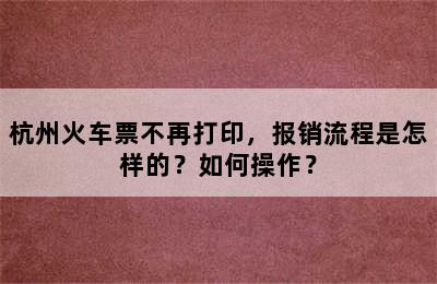 杭州火车票不再打印，报销流程是怎样的？如何操作？