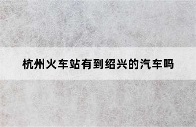 杭州火车站有到绍兴的汽车吗