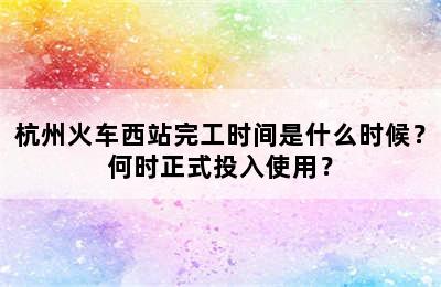 杭州火车西站完工时间是什么时候？何时正式投入使用？