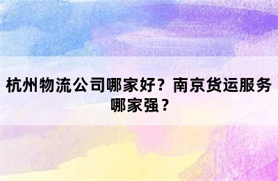 杭州物流公司哪家好？南京货运服务哪家强？