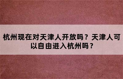 杭州现在对天津人开放吗？天津人可以自由进入杭州吗？