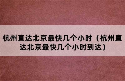 杭州直达北京最快几个小时（杭州直达北京最快几个小时到达）