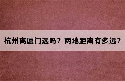 杭州离厦门远吗？两地距离有多远？