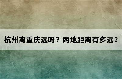 杭州离重庆远吗？两地距离有多远？