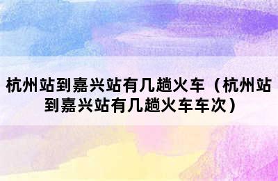 杭州站到嘉兴站有几趟火车（杭州站到嘉兴站有几趟火车车次）