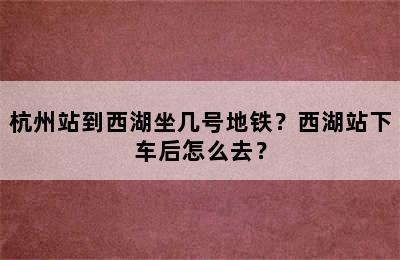 杭州站到西湖坐几号地铁？西湖站下车后怎么去？