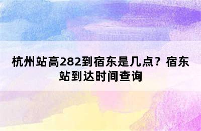 杭州站高282到宿东是几点？宿东站到达时间查询