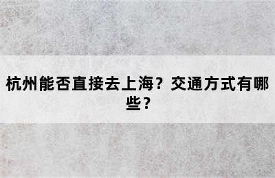 杭州能否直接去上海？交通方式有哪些？