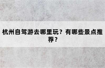 杭州自驾游去哪里玩？有哪些景点推荐？