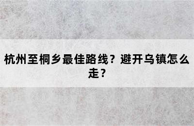 杭州至桐乡最佳路线？避开乌镇怎么走？