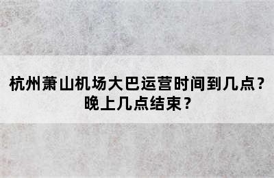 杭州萧山机场大巴运营时间到几点？晚上几点结束？