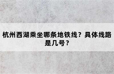 杭州西湖乘坐哪条地铁线？具体线路是几号？