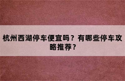 杭州西湖停车便宜吗？有哪些停车攻略推荐？