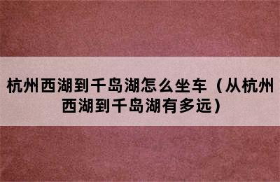 杭州西湖到千岛湖怎么坐车（从杭州西湖到千岛湖有多远）