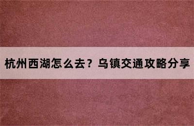 杭州西湖怎么去？乌镇交通攻略分享