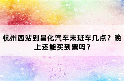 杭州西站到昌化汽车末班车几点？晚上还能买到票吗？