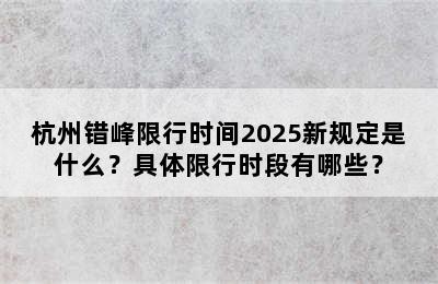 杭州错峰限行时间2025新规定是什么？具体限行时段有哪些？