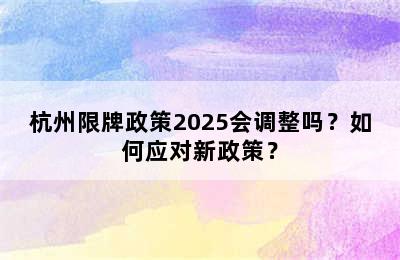 杭州限牌政策2025会调整吗？如何应对新政策？