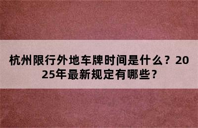 杭州限行外地车牌时间是什么？2025年最新规定有哪些？