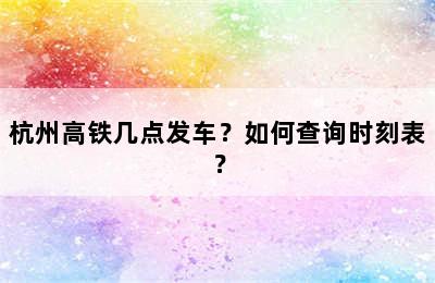 杭州高铁几点发车？如何查询时刻表？