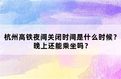 杭州高铁夜间关闭时间是什么时候？晚上还能乘坐吗？