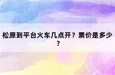 松原到平台火车几点开？票价是多少？