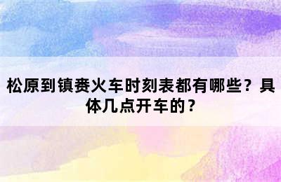 松原到镇赉火车时刻表都有哪些？具体几点开车的？