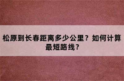 松原到长春距离多少公里？如何计算最短路线？